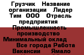 Грузчик › Название организации ­ Лидер Тим, ООО › Отрасль предприятия ­ Промышленность, производство › Минимальный оклад ­ 22 000 - Все города Работа » Вакансии   . Ямало-Ненецкий АО,Муравленко г.